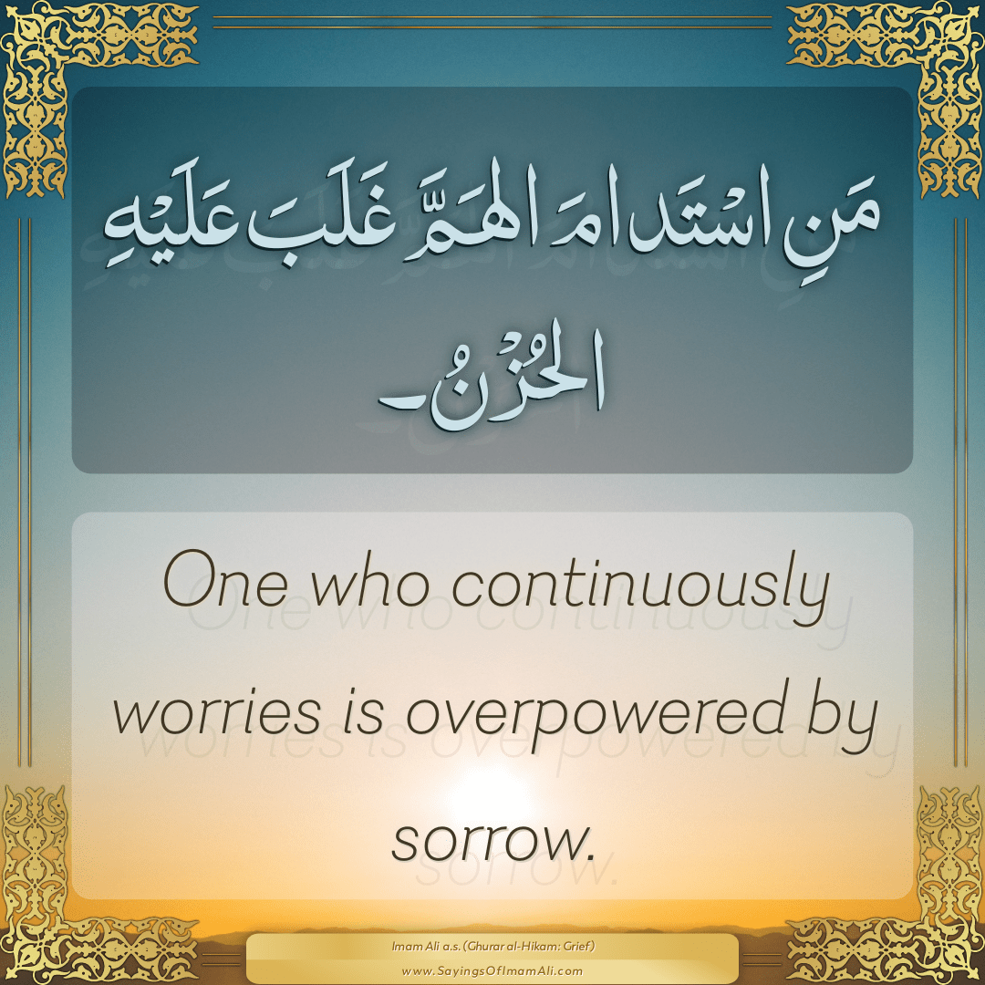 One who continuously worries is overpowered by sorrow.